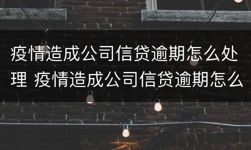 疫情造成公司信贷逾期怎么处理 疫情造成公司信贷逾期怎么处理好