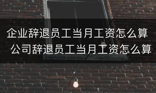 企业辞退员工当月工资怎么算 公司辞退员工当月工资怎么算