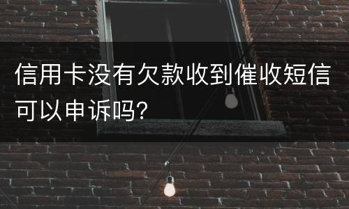 信用卡没有欠款收到催收短信可以申诉吗？