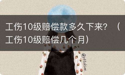 工伤10级赔偿款多久下来？（工伤10级赔偿几个月）