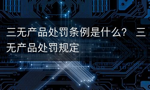 三无产品处罚条例是什么？ 三无产品处罚规定