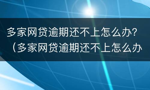 多家网贷逾期还不上怎么办？（多家网贷逾期还不上怎么办算诈骗吗）