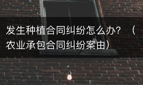 发生种植合同纠纷怎么办？（农业承包合同纠纷案由）