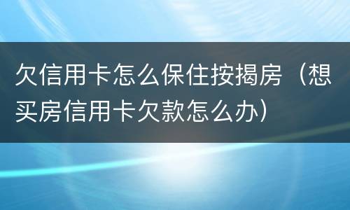 欠信用卡怎么保住按揭房（想买房信用卡欠款怎么办）