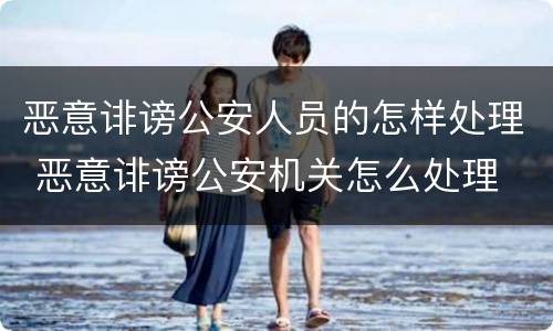 恶意诽谤公安人员的怎样处理 恶意诽谤公安机关怎么处理