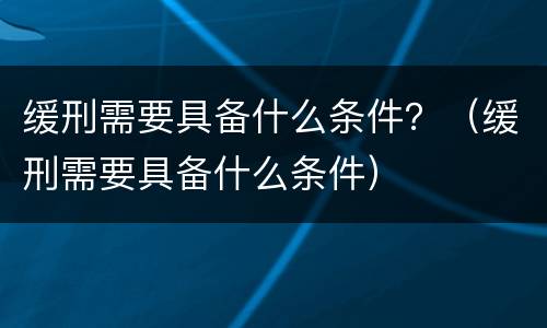 缓刑需要具备什么条件？（缓刑需要具备什么条件）