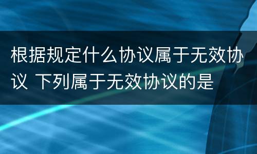 根据规定什么协议属于无效协议 下列属于无效协议的是