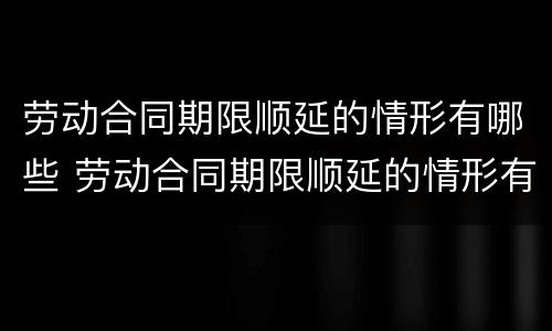 劳动合同期限顺延的情形有哪些 劳动合同期限顺延的情形有哪些呢