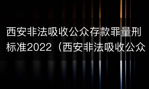 西安非法吸收公众存款罪量刑标准2022（西安非法吸收公众存款罪量刑标准2022最新）