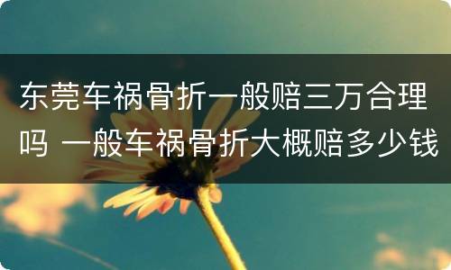 东莞车祸骨折一般赔三万合理吗 一般车祸骨折大概赔多少钱?