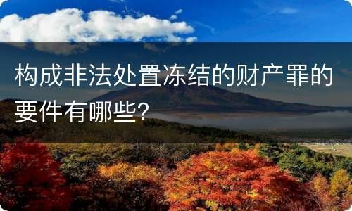 构成非法处置冻结的财产罪的要件有哪些？