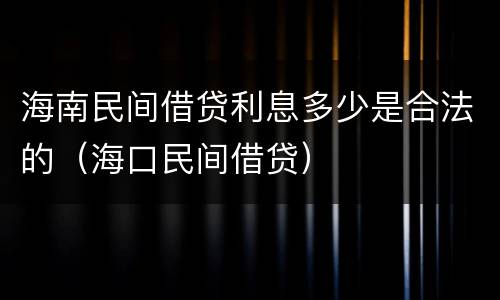 海南民间借贷利息多少是合法的（海口民间借贷）