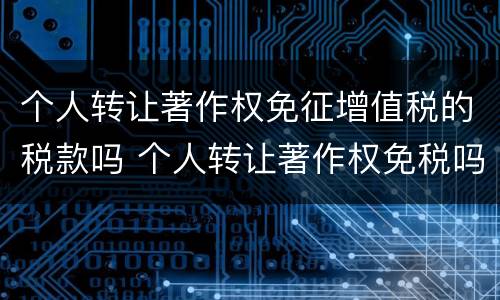 个人转让著作权免征增值税的税款吗 个人转让著作权免税吗?