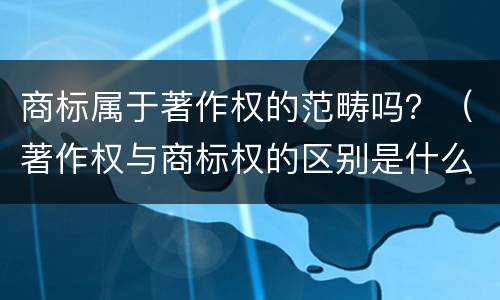 商标属于著作权的范畴吗？（著作权与商标权的区别是什么）