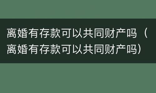 离婚有存款可以共同财产吗（离婚有存款可以共同财产吗）