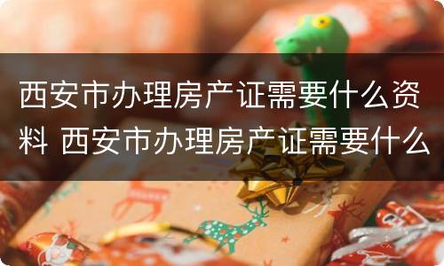西安市办理房产证需要什么资料 西安市办理房产证需要什么资料呢