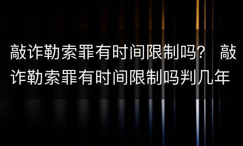 敲诈勒索罪有时间限制吗？ 敲诈勒索罪有时间限制吗判几年