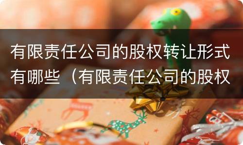 有限责任公司的股权转让形式有哪些（有限责任公司的股权转让形式有哪些种类）