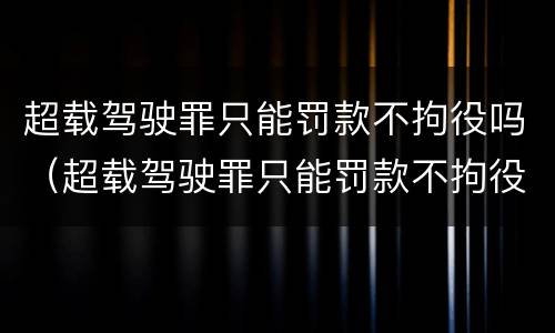 超载驾驶罪只能罚款不拘役吗（超载驾驶罪只能罚款不拘役吗知乎）