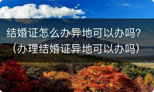 结婚证怎么办异地可以办吗？（办理结婚证异地可以办吗）