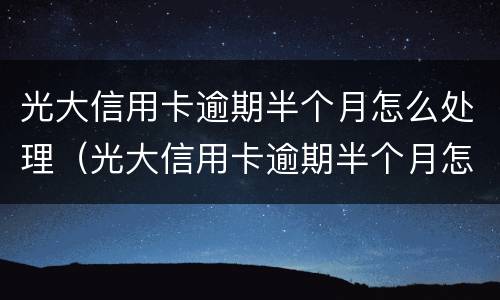 光大信用卡逾期半个月怎么处理（光大信用卡逾期半个月怎么处理的）