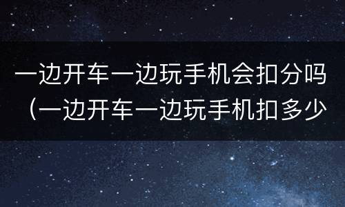 一边开车一边玩手机会扣分吗（一边开车一边玩手机扣多少分）
