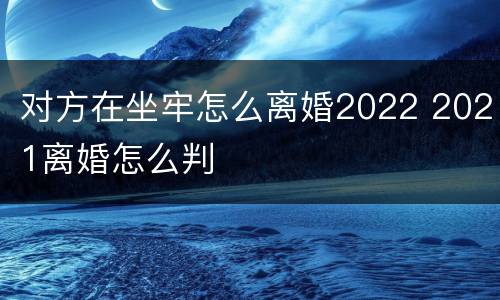 对方在坐牢怎么离婚2022 2021离婚怎么判