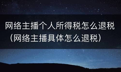 网络主播个人所得税怎么退税（网络主播具体怎么退税）