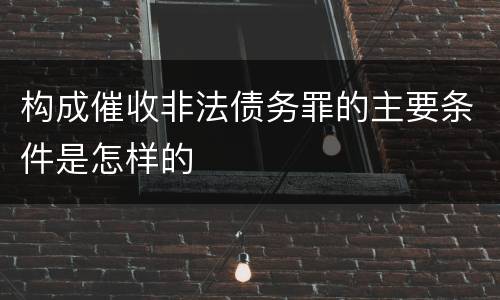 构成催收非法债务罪的主要条件是怎样的