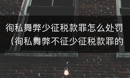 徇私舞弊少征税款罪怎么处罚（徇私舞弊不征少征税款罪的主观方面表现是）