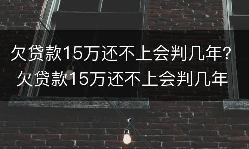 欠贷款15万还不上会判几年？ 欠贷款15万还不上会判几年
