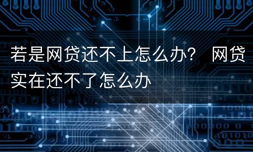 若是网贷还不上怎么办？ 网贷实在还不了怎么办