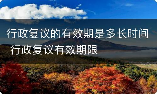 行政复议的有效期是多长时间 行政复议有效期限