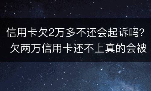 信用卡欠2万多不还会起诉吗？ 欠两万信用卡还不上真的会被起诉吗