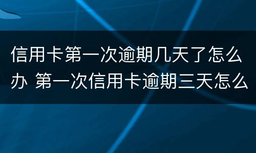 信用卡第一次逾期几天了怎么办 第一次信用卡逾期三天怎么办