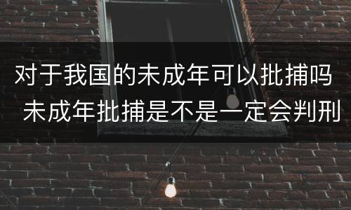 对于我国的未成年可以批捕吗 未成年批捕是不是一定会判刑