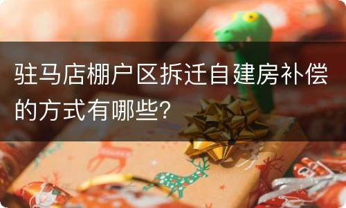 驻马店棚户区拆迁自建房补偿的方式有哪些？