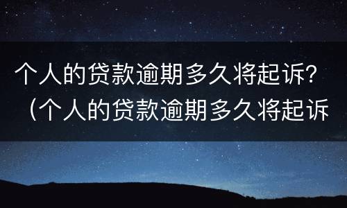 个人的贷款逾期多久将起诉？（个人的贷款逾期多久将起诉失效）