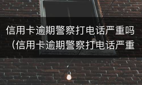 信用卡逾期警察打电话严重吗（信用卡逾期警察打电话严重吗怎么办）
