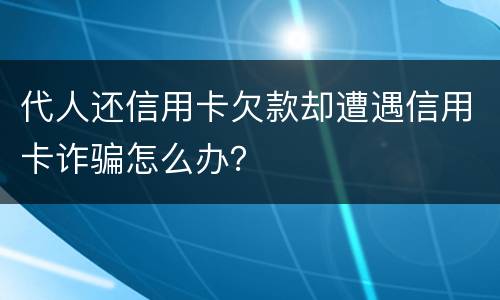 代人还信用卡欠款却遭遇信用卡诈骗怎么办？