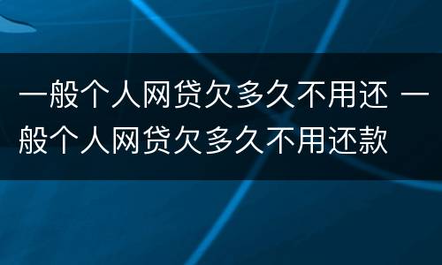 一般个人网贷欠多久不用还 一般个人网贷欠多久不用还款