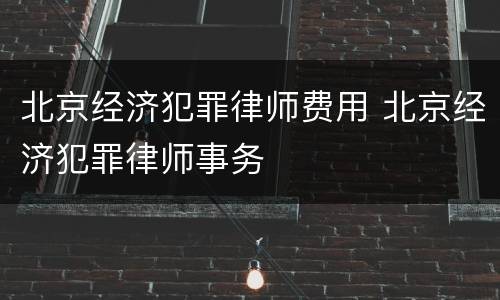 北京经济犯罪律师费用 北京经济犯罪律师事务