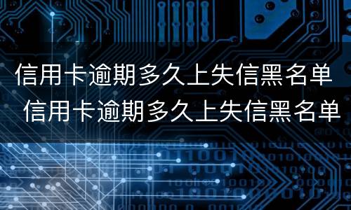 信用卡逾期多久上失信黑名单 信用卡逾期多久上失信黑名单了