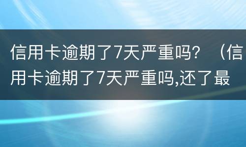 信用卡逾期了7天严重吗？（信用卡逾期了7天严重吗,还了最低还款额度）