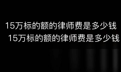 15万标的额的律师费是多少钱 15万标的额的律师费是多少钱河南