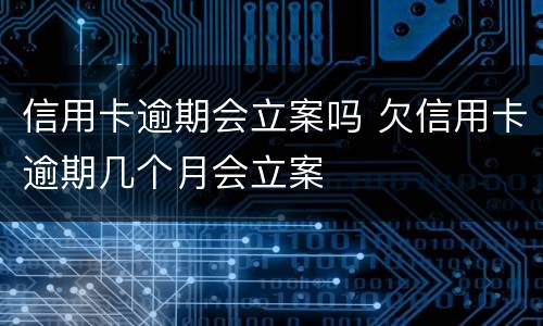 信用卡逾期会立案吗 欠信用卡逾期几个月会立案