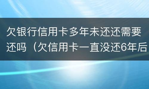 欠银行信用卡多年未还还需要还吗（欠信用卡一直没还6年后还可以吗）