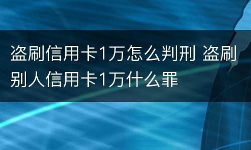 盗刷信用卡1万怎么判刑 盗刷别人信用卡1万什么罪