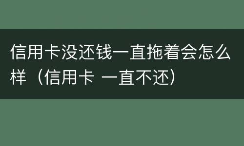 信用卡没还钱一直拖着会怎么样（信用卡 一直不还）