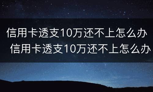 信用卡透支10万还不上怎么办 信用卡透支10万还不上怎么办呢